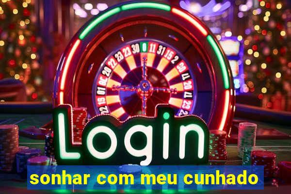sonhar com meu cunhado